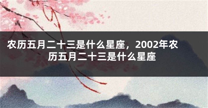 农历五月二十三是什么星座，2002年农历五月二十三是什么星座