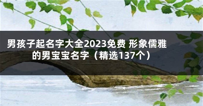 男孩子起名字大全2023免费 形象儒雅的男宝宝名字（精选137个）