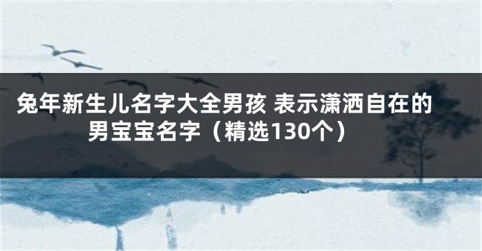 兔年新生儿名字大全男孩 表示潇洒自在的男宝宝名字（精选130个）