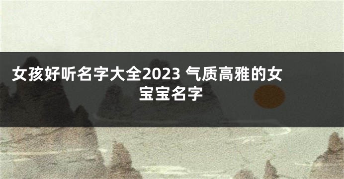 女孩好听名字大全2023 气质高雅的女宝宝名字