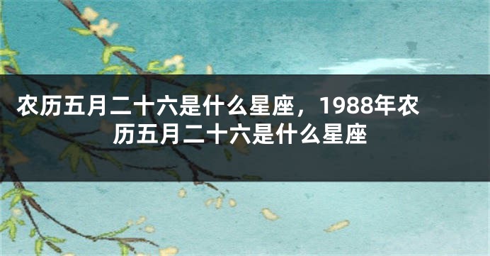 农历五月二十六是什么星座，1988年农历五月二十六是什么星座