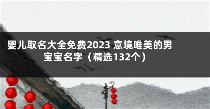 婴儿取名大全免费2023 意境唯美的男宝宝名字（精选132个）