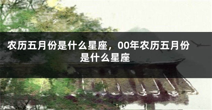 农历五月份是什么星座，00年农历五月份是什么星座