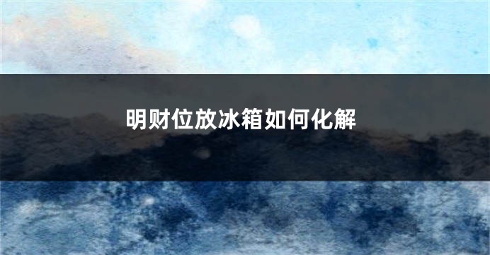 明财位放冰箱如何化解