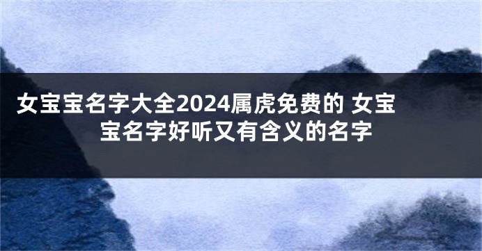 女宝宝名字大全2024属虎免费的 女宝宝名字好听又有含义的名字