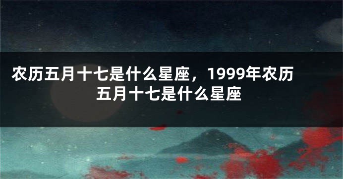 农历五月十七是什么星座，1999年农历五月十七是什么星座