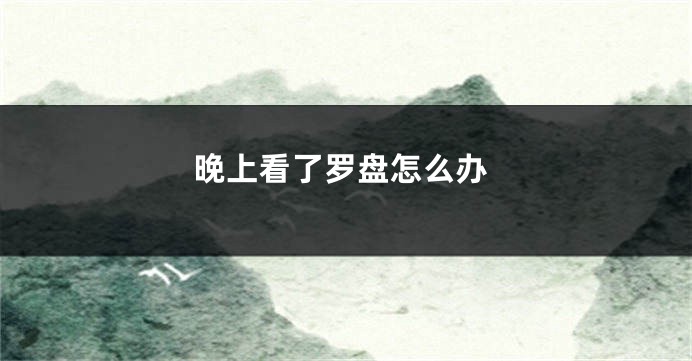 晚上看了罗盘怎么办