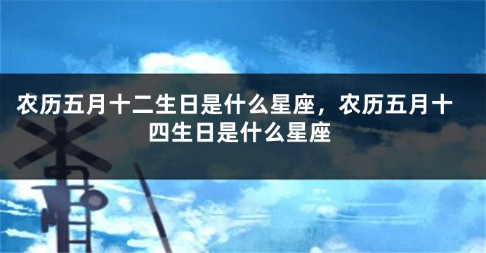 农历五月十二生日是什么星座，农历五月十四生日是什么星座