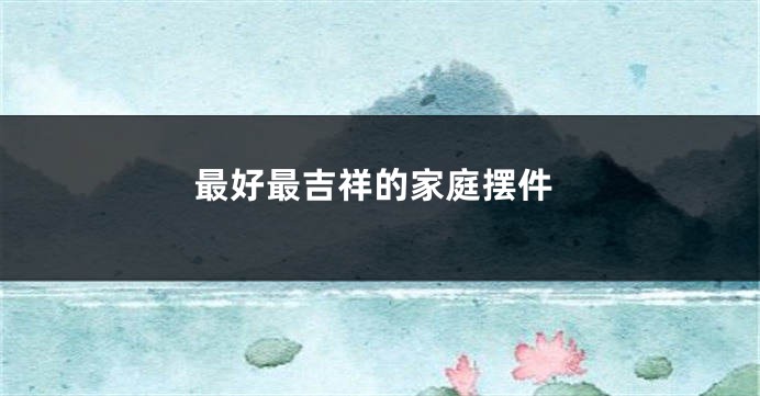 最好最吉祥的家庭摆件