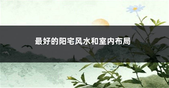 最好的阳宅风水和室内布局