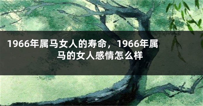 1966年属马女人的寿命，1966年属马的女人感情怎么样