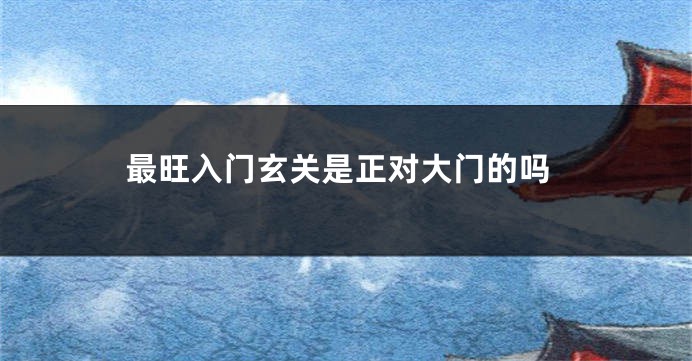 最旺入门玄关是正对大门的吗
