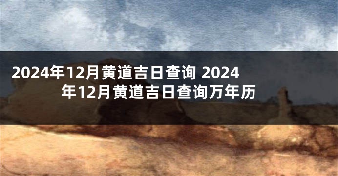 2024年12月黄道吉日查询 2024年12月黄道吉日查询万年历