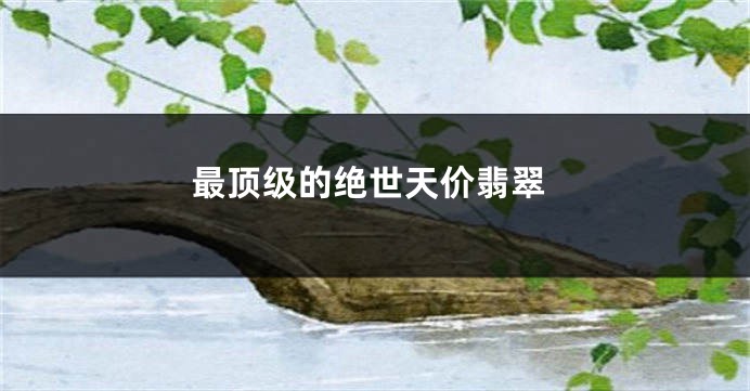 最顶级的绝世天价翡翠