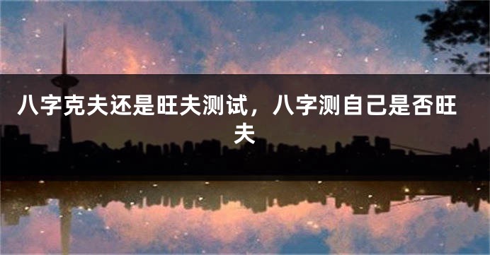 八字克夫还是旺夫测试，八字测自己是否旺夫