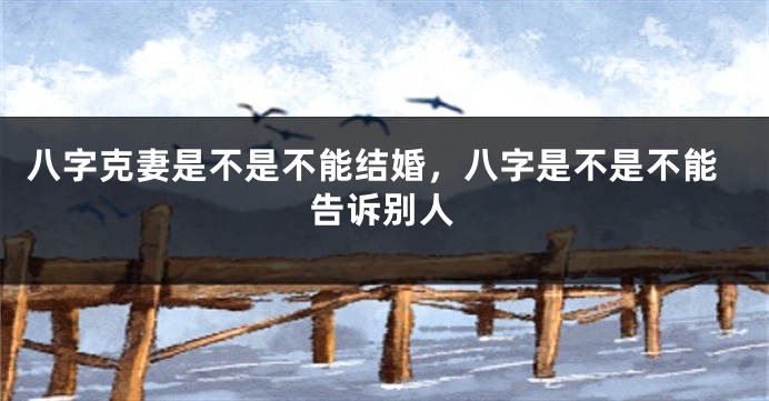 八字克妻是不是不能结婚，八字是不是不能告诉别人
