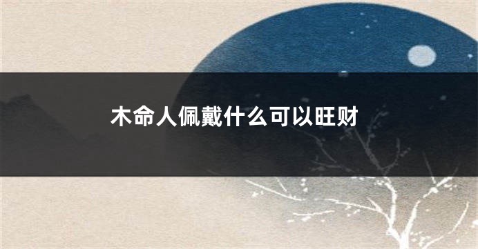 木命人佩戴什么可以旺财
