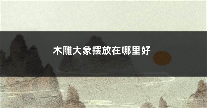 木雕大象摆放在哪里好