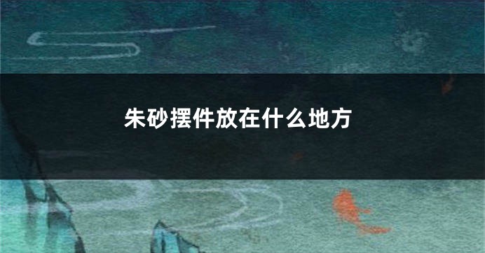 朱砂摆件放在什么地方