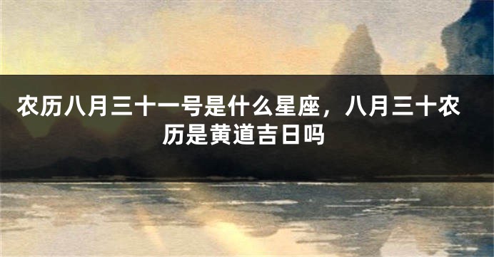 农历八月三十一号是什么星座，八月三十农历是黄道吉日吗