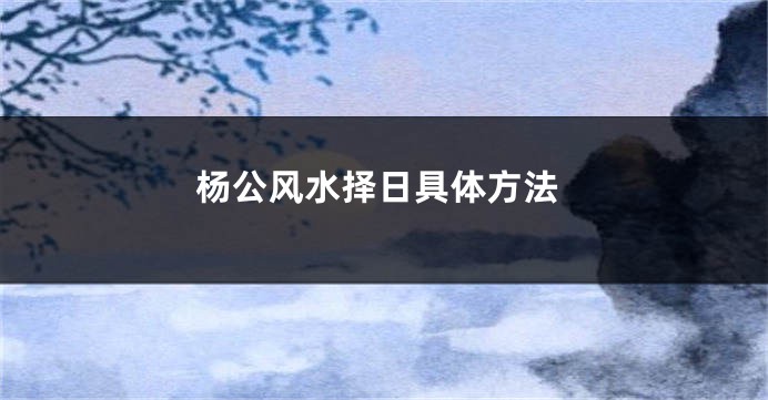 杨公风水择日具体方法