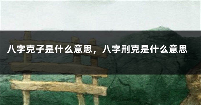 八字克子是什么意思，八字刑克是什么意思