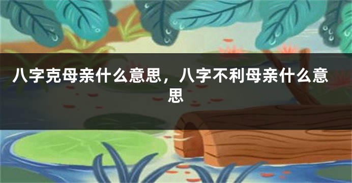 八字克母亲什么意思，八字不利母亲什么意思