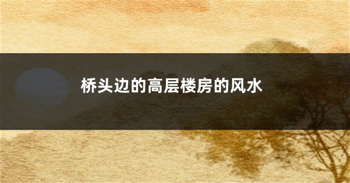 桥头边的高层楼房的风水