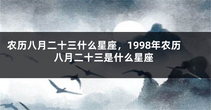 农历八月二十三什么星座，1998年农历八月二十三是什么星座