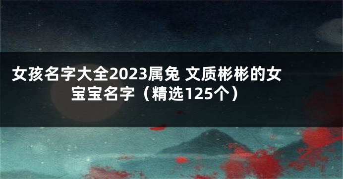 女孩名字大全2023属兔 文质彬彬的女宝宝名字（精选125个）