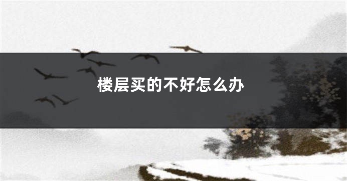 楼层买的不好怎么办