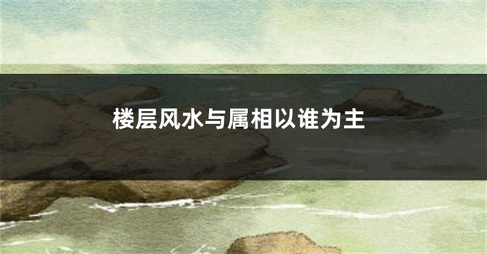 楼层风水与属相以谁为主