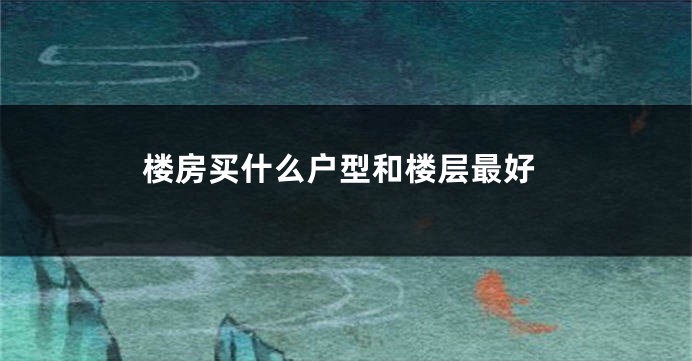 楼房买什么户型和楼层最好