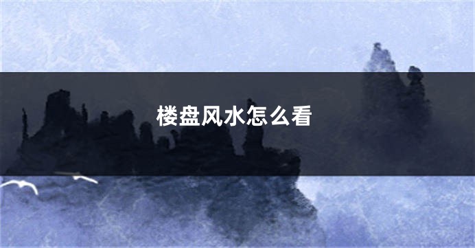 楼盘风水怎么看