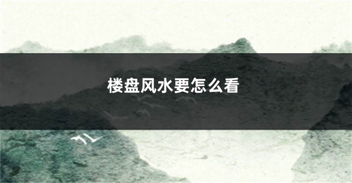 楼盘风水要怎么看