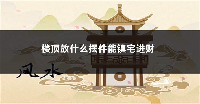 楼顶放什么摆件能镇宅进财