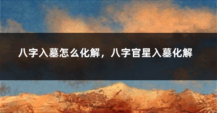 八字入墓怎么化解，八字官星入墓化解