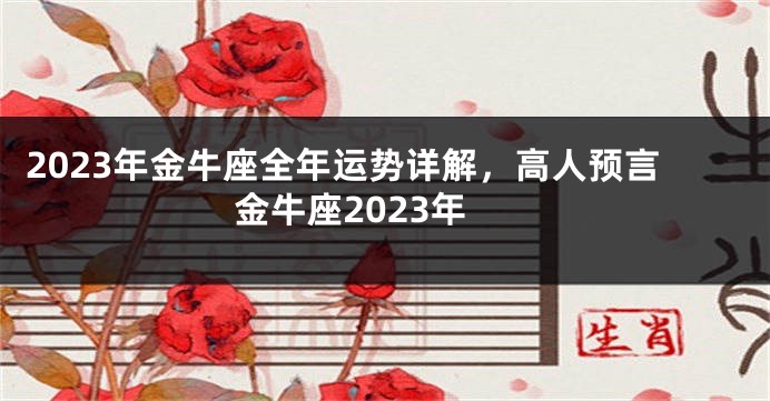 2023年金牛座全年运势详解，高人预言金牛座2023年