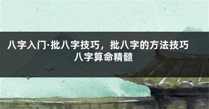 八字入门·批八字技巧，批八字的方法技巧八字算命精髓