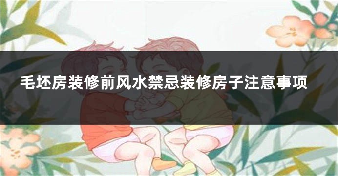 毛坯房装修前风水禁忌装修房子注意事项