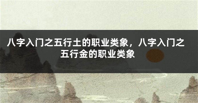八字入门之五行土的职业类象，八字入门之五行金的职业类象