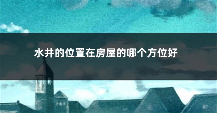 水井的位置在房屋的哪个方位好