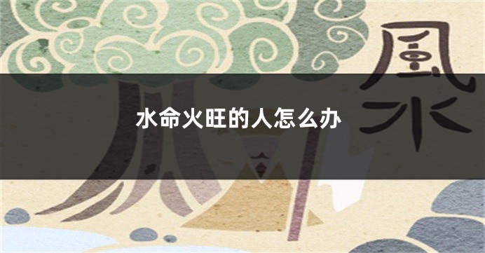 水命火旺的人怎么办