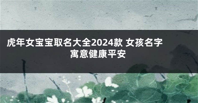虎年女宝宝取名大全2024款 女孩名字寓意健康平安