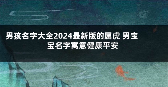 男孩名字大全2024最新版的属虎 男宝宝名字寓意健康平安