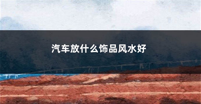 汽车放什么饰品风水好