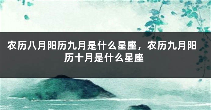 农历八月阳历九月是什么星座，农历九月阳历十月是什么星座