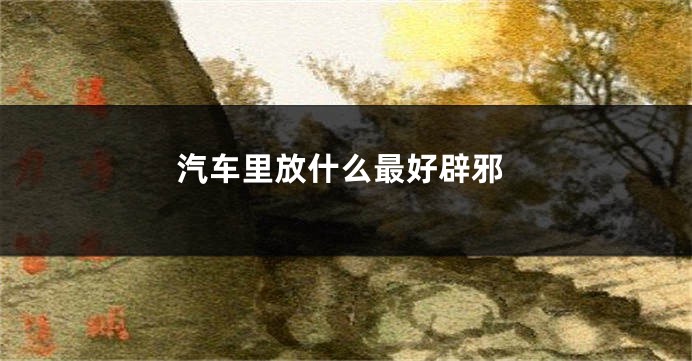 汽车里放什么最好辟邪