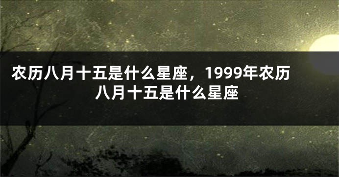 农历八月十五是什么星座，1999年农历八月十五是什么星座