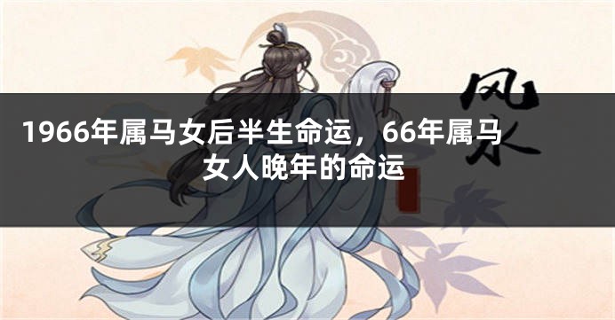 1966年属马女后半生命运，66年属马女人晚年的命运
